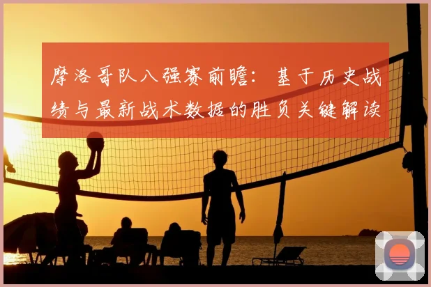 摩洛哥队八强赛前瞻:基于历史战绩与最新战术数据的胜负关键解读