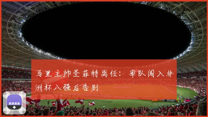 马里主帅圣菲特离任：率队闯入非洲杯八强后告别
