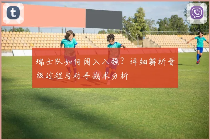 瑞士队如何闯入八强？详细解析晋级过程与对手战术分析