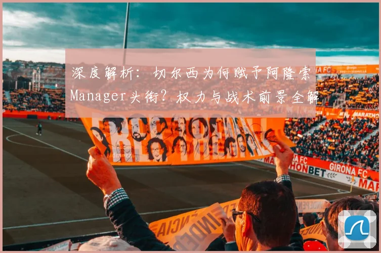 深度解析:切尔西为何赋予阿隆索Manager头衔?权力与战术前景全解读