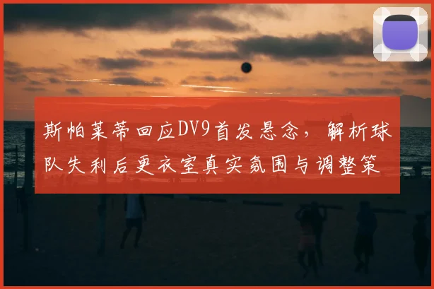 斯帕莱蒂回应DV9首发悬念，解析球队失利后更衣室真实氛围与调整策略