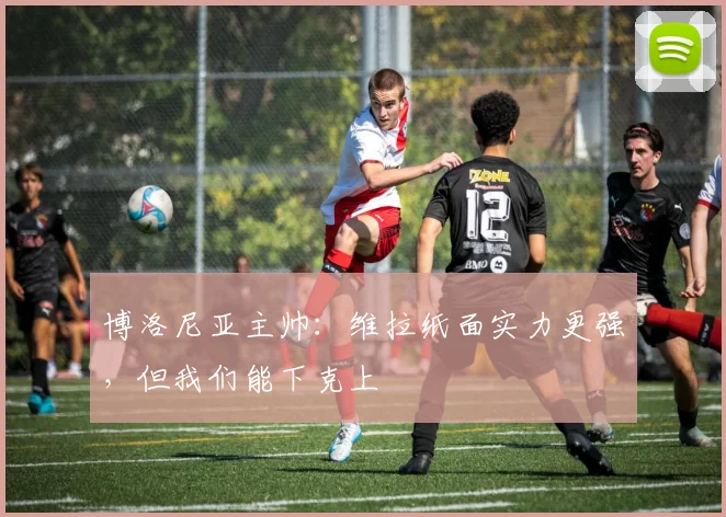 博洛尼亚主帅：维拉纸面实力更强，但我们能下克上