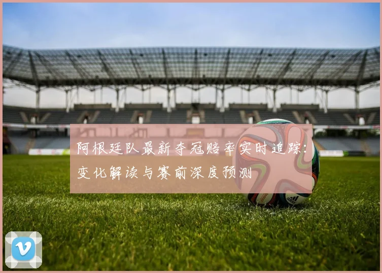 阿根廷队最新夺冠赔率实时追踪:变化解读与赛前深度预测