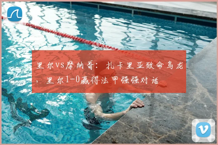 里尔vs摩纳哥：扎卡里亚致命乌龙，里尔1-0赢得法甲强强对话